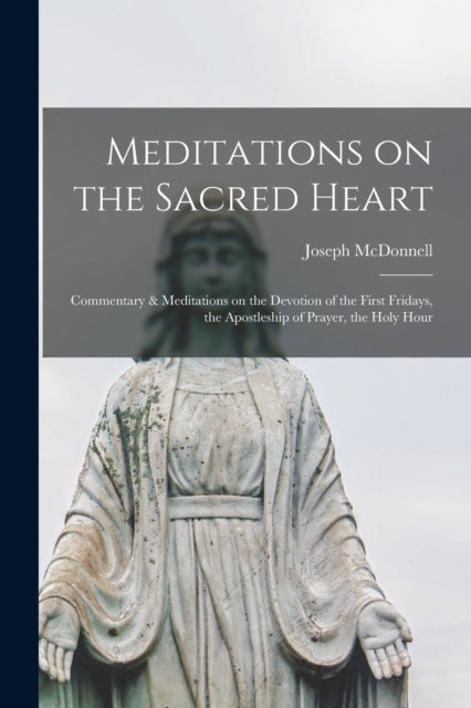 Meditations on the Sacred Heart [microform] - Commentary & Meditations on the Devotion of the First Fridays, the Apostleship of Prayer, the Holy Hour