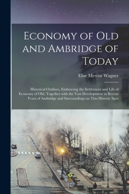 Economy of Old and Ambridge of Today - Historical Outlines, Embracing the Settlement and Life of Economy of Old, Together With the Vast Development in Recent Years of Ambridge and Surroundings on This Historic Spot