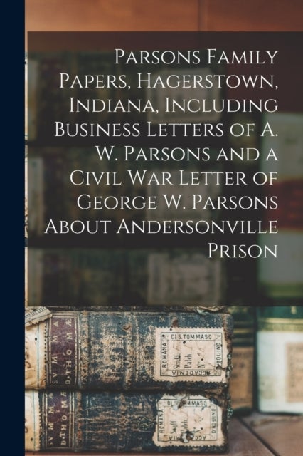 Parsons Family Papers, Hagerstown, Indiana, Including Business Letters of A. W. Parsons and a Civil