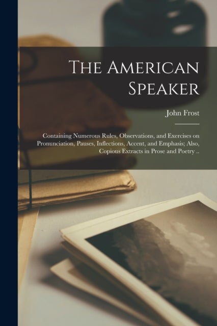 The American Speaker - Containing Numerous Rules, Observations, and Exercises on Pronunciation, Pauses, Inflections, Accent, and Emphasis; Also, Copious Extracts in Prose and Poetry ..