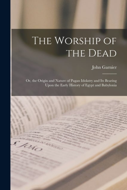 The Worship of the Dead - Or, the Origin and Nature of Pagan Idolatry and Its Bearing Upon the Early History of Egypt and Babylonia