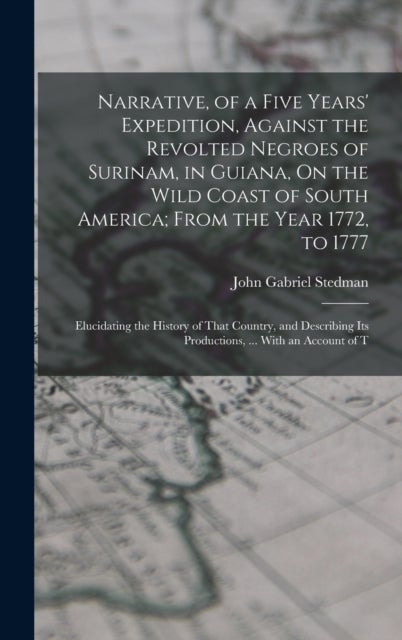 Narrative, of a Five Years' Expedition, Against the Revolted Negroes of Surinam, in Guiana, On the W - Elucidating the History of That Country, and Describing Its Productions, ... With an Account of T