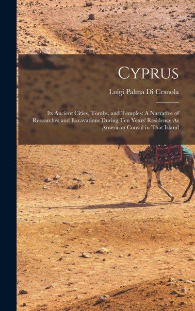 Cyprus - Its Ancient Cities, Tombs, and Temples: A Narrative of Researches and Excavations During Ten Years' Residence As American Consul in That Island