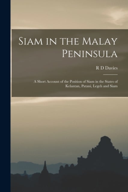 Siam in the Malay Peninsula - A Short Account of the Position of Siam in the States of Kelantan, Patani, Legeh and Siam