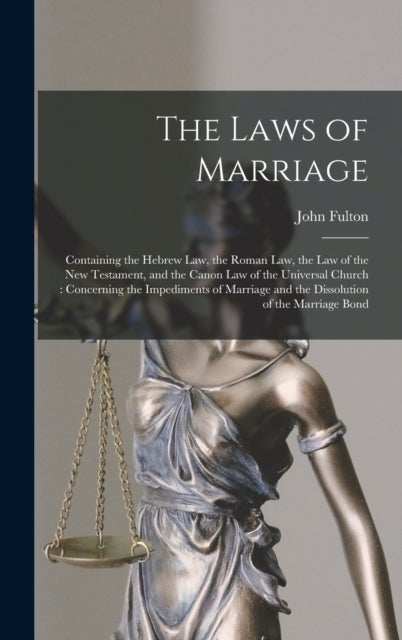 The Laws of Marriage - Containing the Hebrew Law, the Roman Law, the Law of the New Testament, and the Canon Law of the Universal Church: Concerning the Impediments of Marriage and the Dissolution of the Marriage Bond