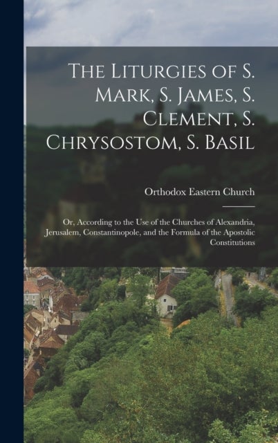 The Liturgies of S. Mark, S. James, S. Clement, S. Chrysostom, S. Basil - Or, According to the Use of the Churches of Alexandria, Jerusalem, Constantinopole, and the Formula of the Apostolic Constitutions