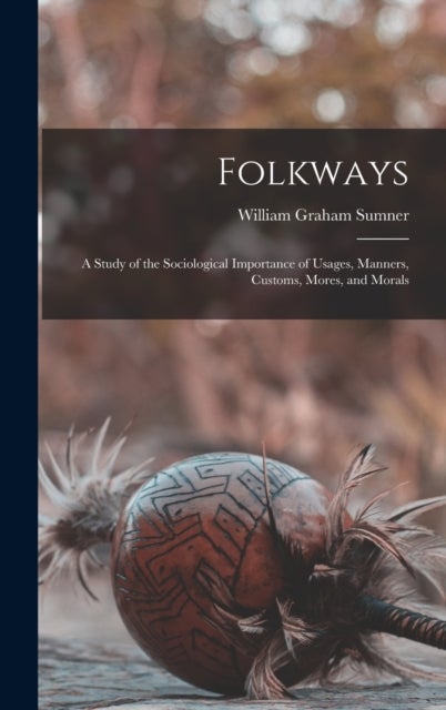 Folkways - A Study of the Sociological Importance of Usages, Manners, Customs, Mores, and Morals
