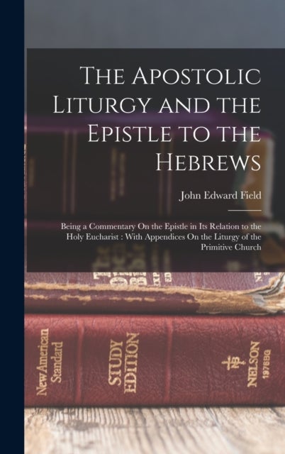 The Apostolic Liturgy and the Epistle to the Hebrews - Being a Commentary On the Epistle in Its Relation to the Holy Eucharist: With Appendices On the Liturgy of the Primitive Church