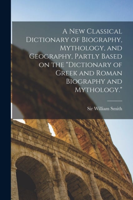 A new Classical Dictionary of Biography, Mythology, and Geography, Partly Based on the "Dictionary o