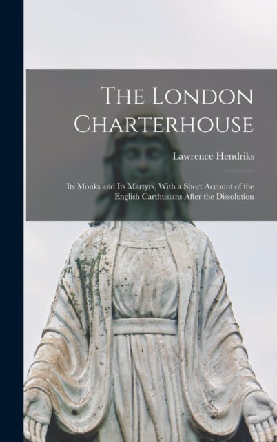 The London Charterhouse - Its Monks and Its Martyrs, With a Short Account of the English Carthusians After the Dissolution