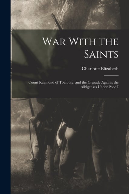 War With the Saints - Count Raymond of Toulouse, and the Crusade Against the Albigenses Under Pope I