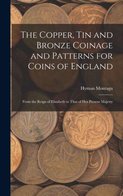 The Copper, Tin and Bronze Coinage and Patterns for Coins of England - From the Reign of Elizabeth to That of Her Present Majesty
