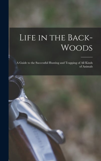Life in the Back-woods - A Guide to the Successful Hunting and Trapping of all Kinds of Animals