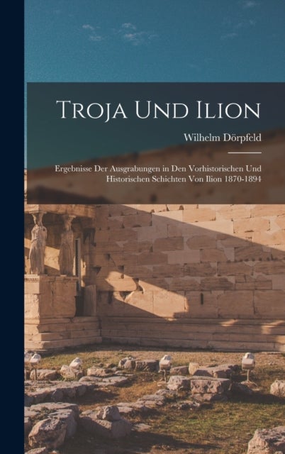 Troja Und Ilion - Ergebnisse Der Ausgrabungen in Den Vorhistorischen Und Historischen Schichten Von Ilion 1870-1894
