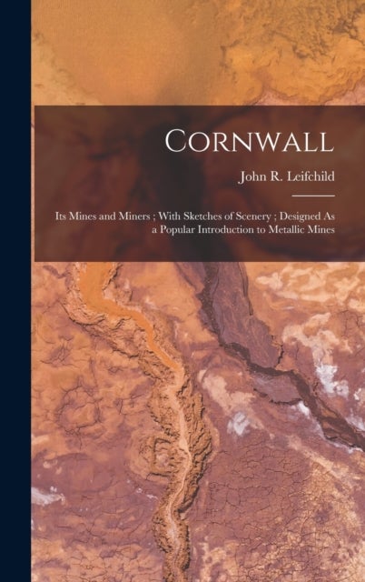 Cornwall - Its Mines and Miners; With Sketches of Scenery; Designed As a Popular Introduction to Metallic Mines