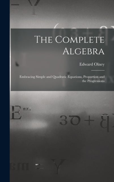 The Complete Algebra - Embracing Simple and Quadratic Equations, Proportion and the Progressions