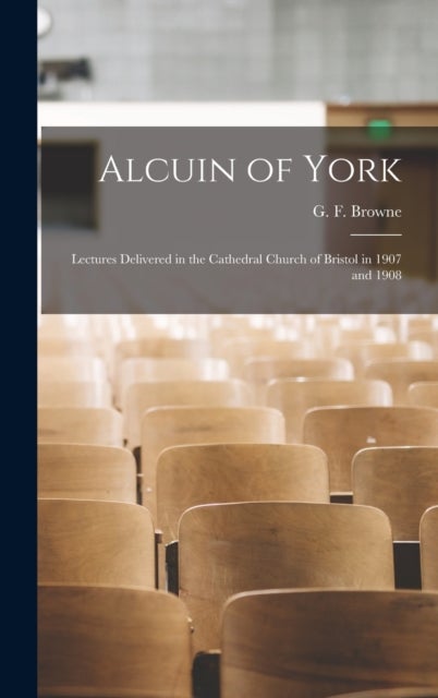 Alcuin of York - Lectures Delivered in the Cathedral Church of Bristol in 1907 and 1908