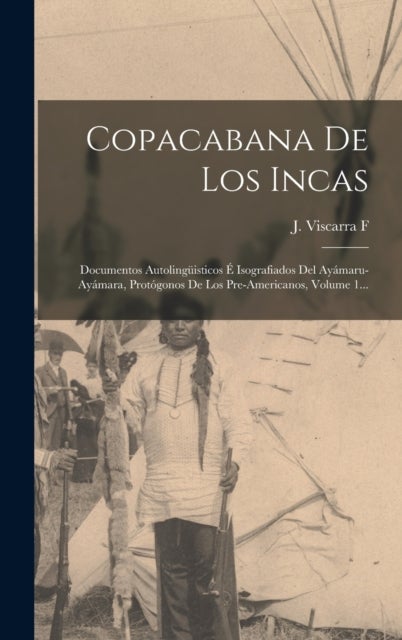 Copacabana De Los Incas - Documentos Autolinguisticos E Isografiados Del Ayamaru-ayamara, Protogonos De Los Pre-americanos, Volume 1...