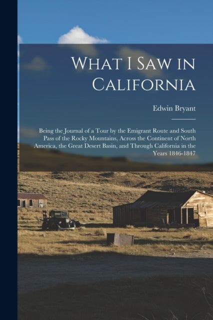 What I Saw in California - Being the Journal of a Tour by the Emigrant Route and South Pass of the Rocky Mountains, Across the Continent of North America, the Great Desert Basin, and Through California in the Years 1846-1847