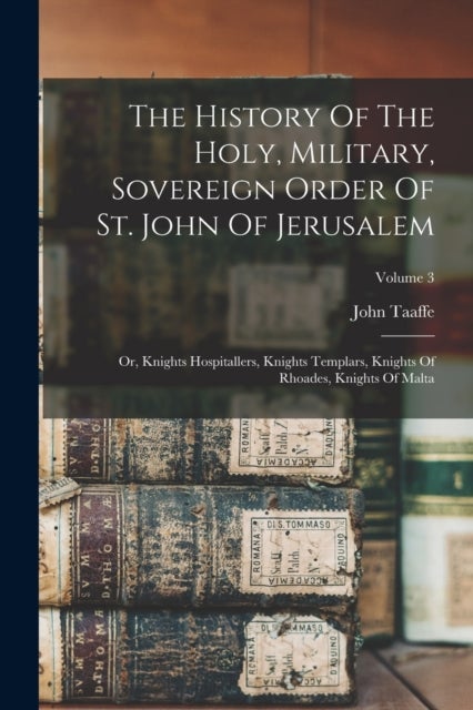 The History Of The Holy, Military, Sovereign Order Of St. John Of Jerusalem - Or, Knights Hospitallers, Knights Templars, Knights Of Rhoades, Knights Of Malta; Volume 3