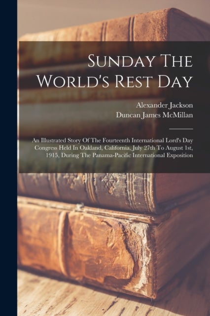 Sunday The World's Rest Day - An Illustrated Story Of The Fourteenth International Lord's Day Congress Held In Oakland, California, July 27th To August 1st, 1915, During The Panama-pacific International Exposition