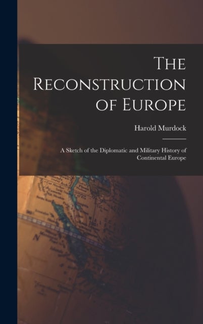 The Reconstruction of Europe - A Sketch of the Diplomatic and Military History of Continental Europe