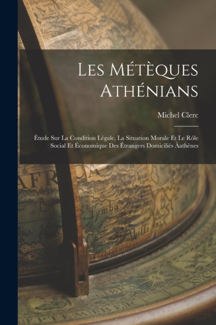 Les Meteques Athenians - Etude Sur La Condition Legale, La Situation Morale Et Le Role Social Et Economique Des Etrangers Domicilies Aathenes