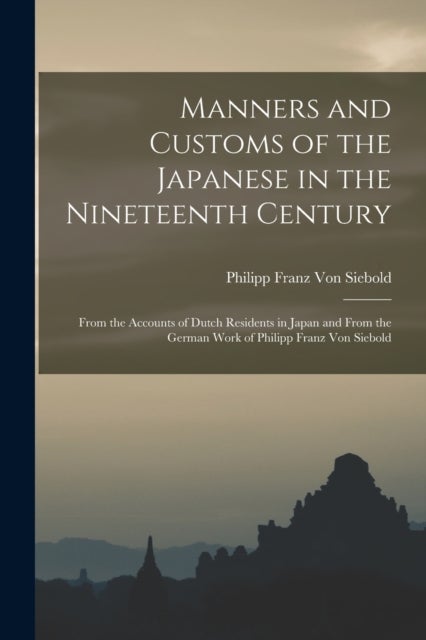 Manners and Customs of the Japanese in the Nineteenth Century - From the Accounts of Dutch Residents in Japan and From the German Work of Philipp Franz Von Siebold