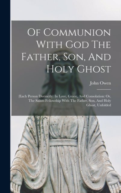 Of Communion With God The Father, Son, And Holy Ghost - (each Person Distinctly) In Love, Grace, And Consolation: Or, The Saints Fellowship With The Father, Son, And Holy Ghost, Unfolded