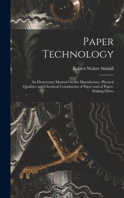 Paper Technology - An Elementary Manual On the Manufacture, Physical Qualities and Chemical Constituents of Paper and of Paper-Making Fibres