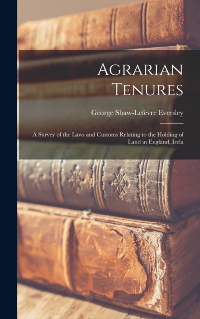 Agrarian Tenures - A Survey of the Laws and Customs Relating to the Holding of Land in England, Irela
