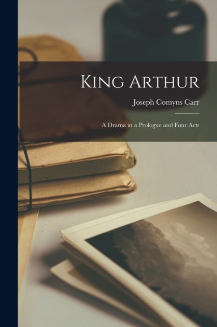 King Arthur - A Drama in a Prologue and Four Acts