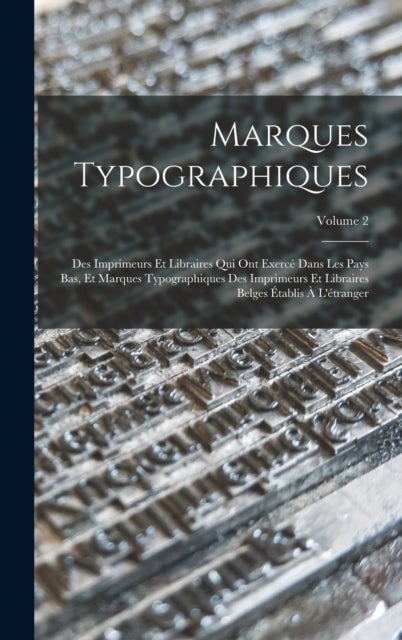 Marques Typographiques - Des Imprimeurs Et Libraires Qui Ont Exerce Dans Les Pays Bas, Et Marques Typographiques Des Imprimeurs Et Libraires Belges Etablis A L'etranger; Volume 2