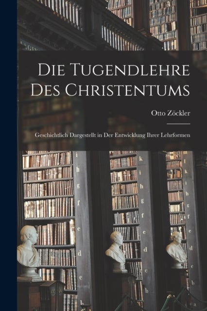 Die Tugendlehre des Christentums - Geschichtlich Dargestellt in der Entwicklung ihrer Lehrformen