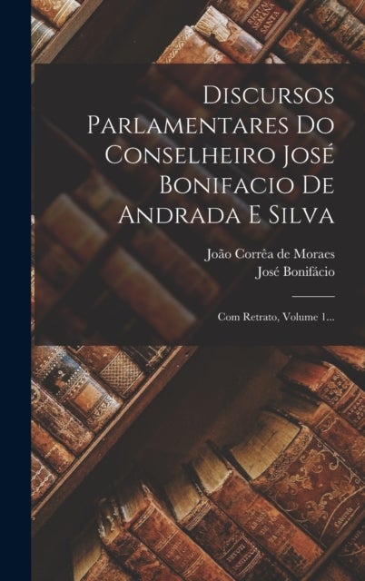 Discursos Parlamentares Do Conselheiro Jose Bonifacio De Andrada E Silva - Com Retrato, Volume 1...