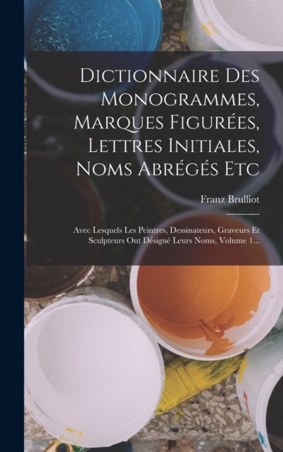 Dictionnaire Des Monogrammes, Marques Figurees, Lettres Initiales, Noms Abreges Etc - Avec Lesquels Les Peintres, Dessinateurs, Graveurs Et Sculpteurs Ont Designe Leurs Noms, Volume 1...