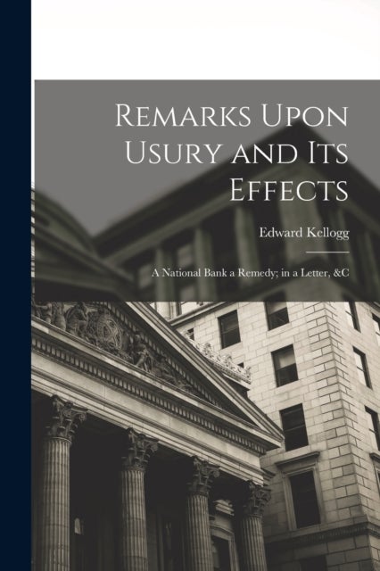 Remarks Upon Usury and Its Effects - A National Bank a Remedy; in a Letter, &c