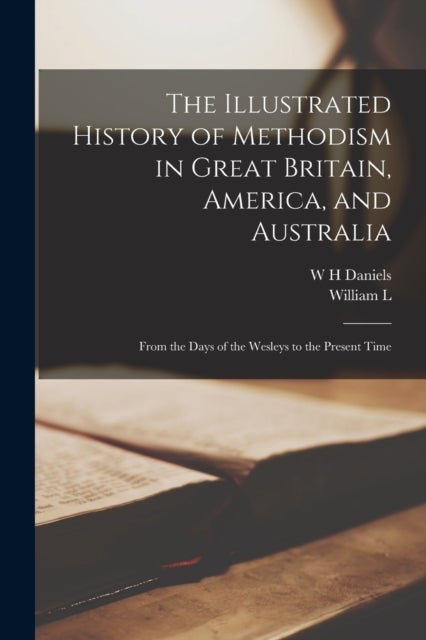 The Illustrated History of Methodism in Great Britain, America, and Australia - From the Days of the Wesleys to the Present Time