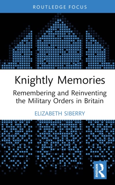 Knightly Memories - Remembering and Reinventing the Military Orders in Britain