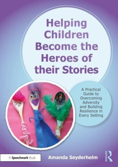 Helping Children¿Become¿the Heroes of their Stories - A Practical Guide to Overcoming Adversity and Building Resilience in Every Setting