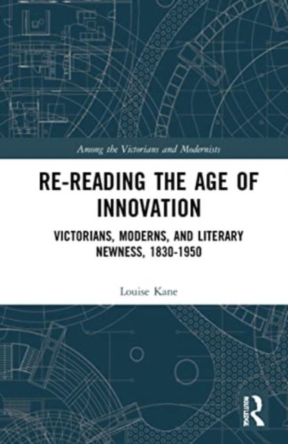 Re-Reading the Age of Innovation - Victorians, Moderns, and Literary Newness, 1830-1950