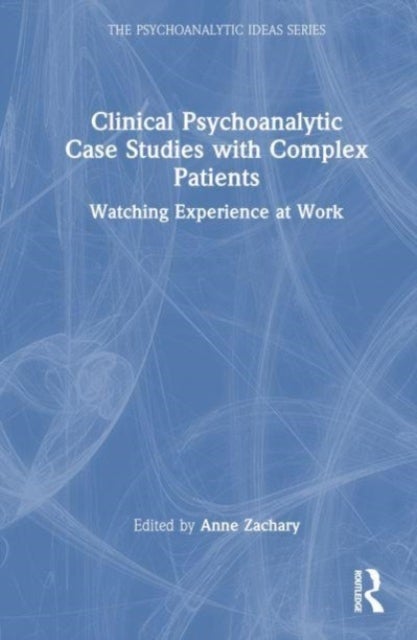 Clinical Psychoanalytic Case Studies with Complex Patients - Watching Experience at Work