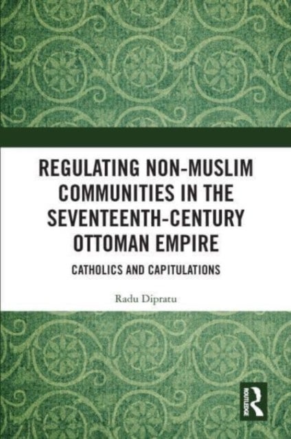 Regulating Non-Muslim Communities in the Seventeenth-Century Ottoman Empire - Catholics and Capitulations