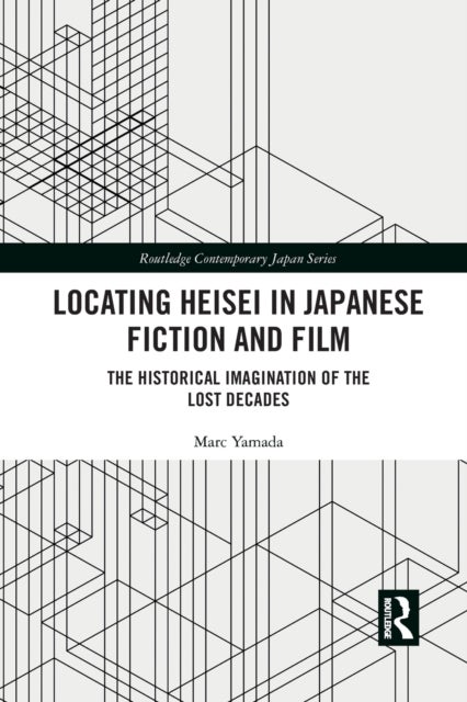 Locating Heisei in Japanese Fiction and Film - The Historical Imagination of the Lost Decades