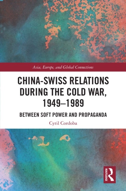 China-Swiss Relations during the Cold War, 1949–1989 - Between Soft Power and Propaganda