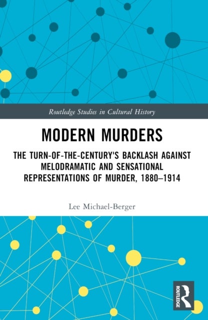 Modern Murders - The Turn-of-the-Century's Backlash Against Melodramatic and Sensational Representations of Murder, 1880–1914