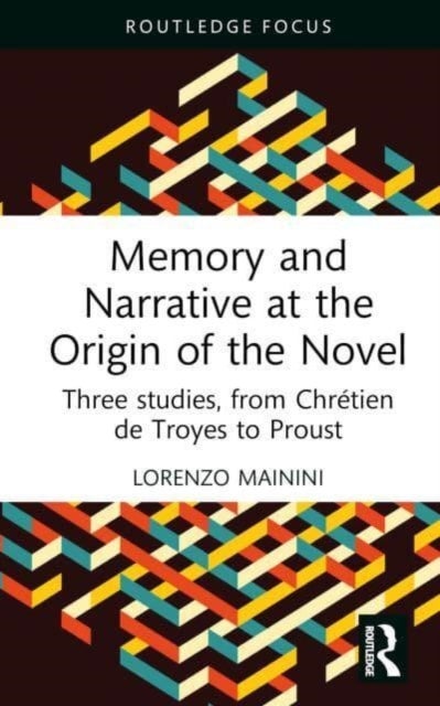 Memory and Narrative at the Origin of the Novel - Three studies, from Chretien de Troyes to Proust