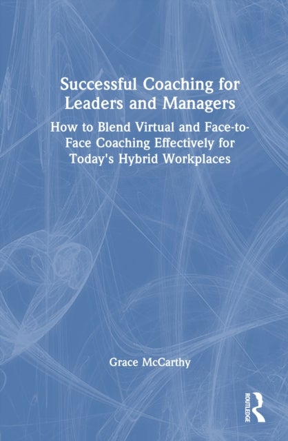 Successful Coaching for Leaders and Managers - How to Blend Virtual and Face-to-Face Coaching Effectively for Today's Hybrid Workplaces