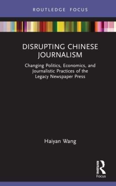 Disrupting Chinese Journalism - Changing Politics, Economics, and Journalistic Practices of the Legacy Newspaper Press