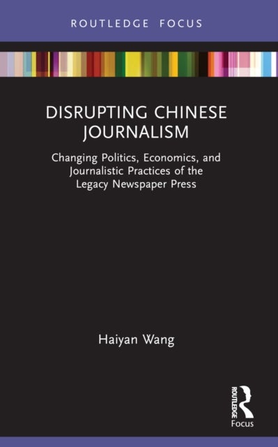 Disrupting Chinese Journalism - Changing Politics, Economics, and Journalistic Practices of the Legacy Newspaper Press